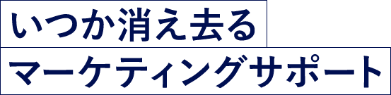 いつか消え去るマーケティングサポート